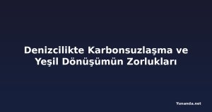 Denizcilikte Karbonsuzlaşma ve Yeşil Dönüşümün Zorlukları