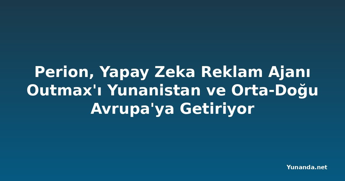 Perion, Yapay Zeka Reklam Ajanı Outmax'ı Yunanistan ve Orta-Doğu Avrupa'ya Getiriyor