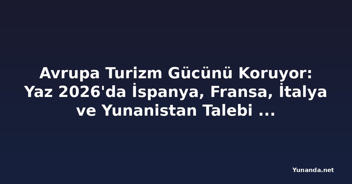 Avrupa Turizm Gücünü Koruyor: Yaz 2026'da İspanya, Fransa, İtalya ve Yunanistan Talebi Değişiyor