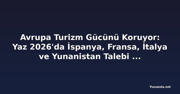Avrupa Turizm Gücünü Koruyor: Yaz 2026'da İspanya, Fransa, İtalya ve Yunanistan Talebi Değişiyor