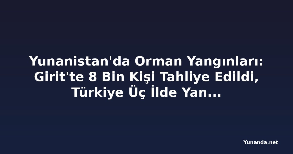 Yunanistan'da Orman Yangınları: Girit'te 8 Bin Kişi Tahliye Edildi, Türkiye Üç İlde Yangınları Kontrol Altına Aldı
