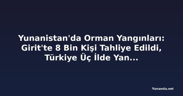 Yunanistan'da Orman Yangınları: Girit'te 8 Bin Kişi Tahliye Edildi, Türkiye Üç İlde Yangınları Kontrol Altına Aldı