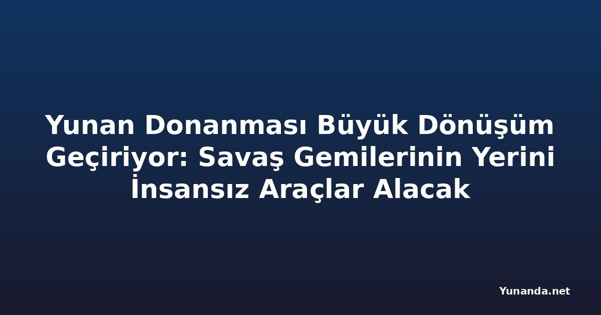 Yunan Donanması Büyük Dönüşüm Geçiriyor: Savaş Gemilerinin Yerini İnsansız Araçlar Alacak