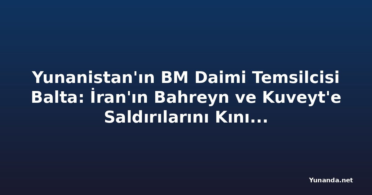 Yunanistan'ın BM Daimi Temsilcisi Balta: İran'ın Bahreyn ve Kuveyt'e Saldırılarını Kınıyoruz