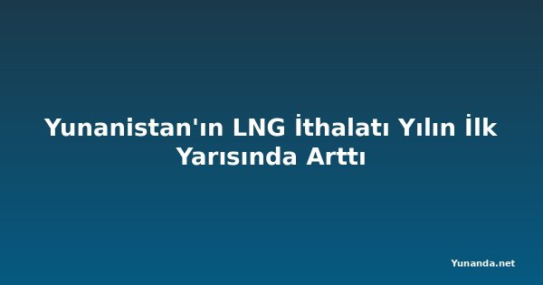 Yunanistan'ın LNG İthalatı Yılın İlk Yarısında Arttı