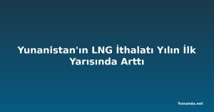Yunanistan'ın LNG İthalatı Yılın İlk Yarısında Arttı