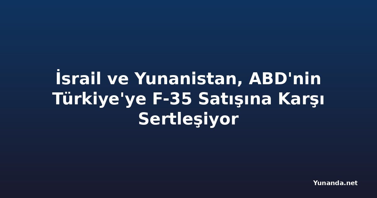 İsrail ve Yunanistan, ABD'nin Türkiye'ye F-35 Satışına Karşı Sertleşiyor