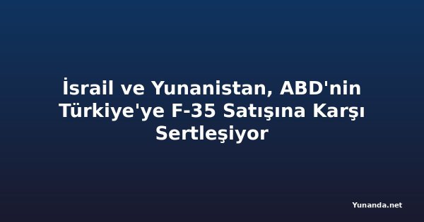 İsrail ve Yunanistan, ABD'nin Türkiye'ye F-35 Satışına Karşı Sertleşiyor