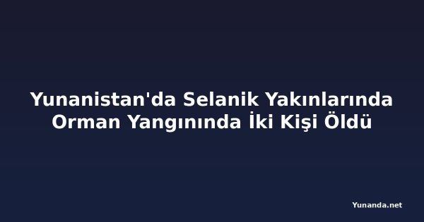 Yunanistan'da Selanik Yakınlarında Orman Yangınında İki Kişi Öldü