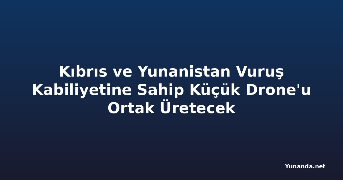Kıbrıs ve Yunanistan Vuruş Kabiliyetine Sahip Küçük Drone'u Ortak Üretecek