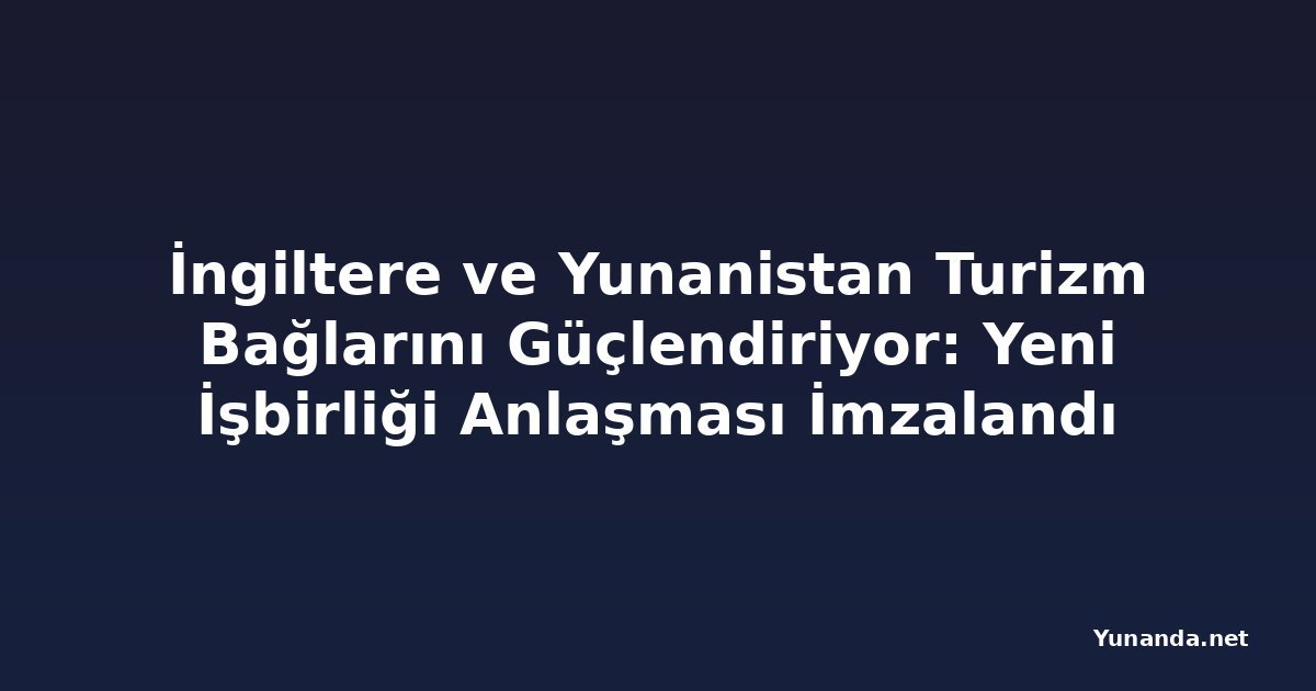 İngiltere ve Yunanistan Turizm Bağlarını Güçlendiriyor: Yeni İşbirliği Anlaşması İmzalandı
