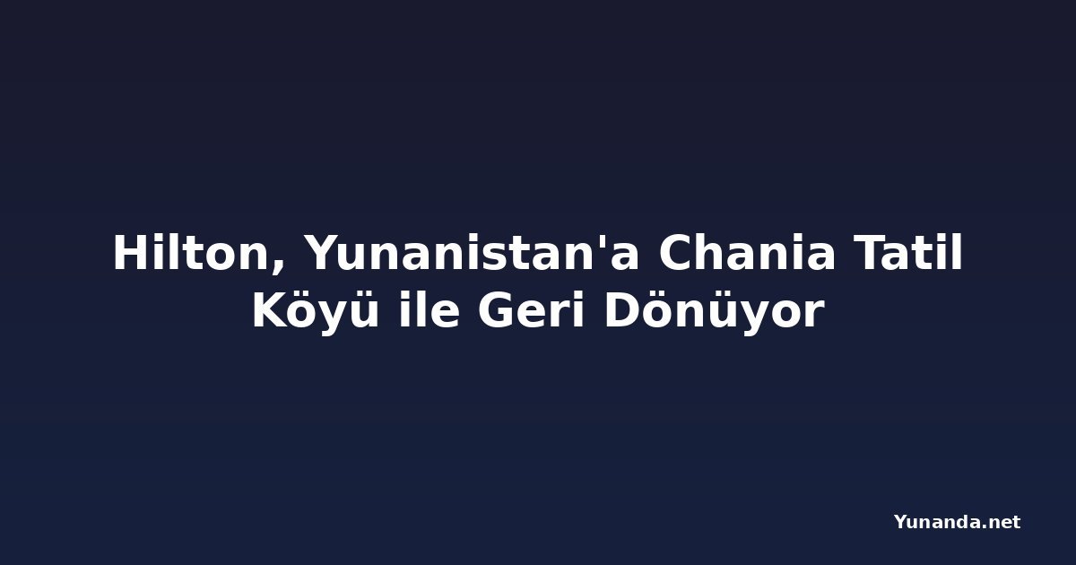 Hilton, Yunanistan'a Chania Tatil Köyü ile Geri Dönüyor