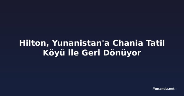 Hilton, Yunanistan'a Chania Tatil Köyü ile Geri Dönüyor