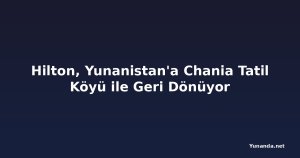 Hilton, Yunanistan'a Chania Tatil Köyü ile Geri Dönüyor