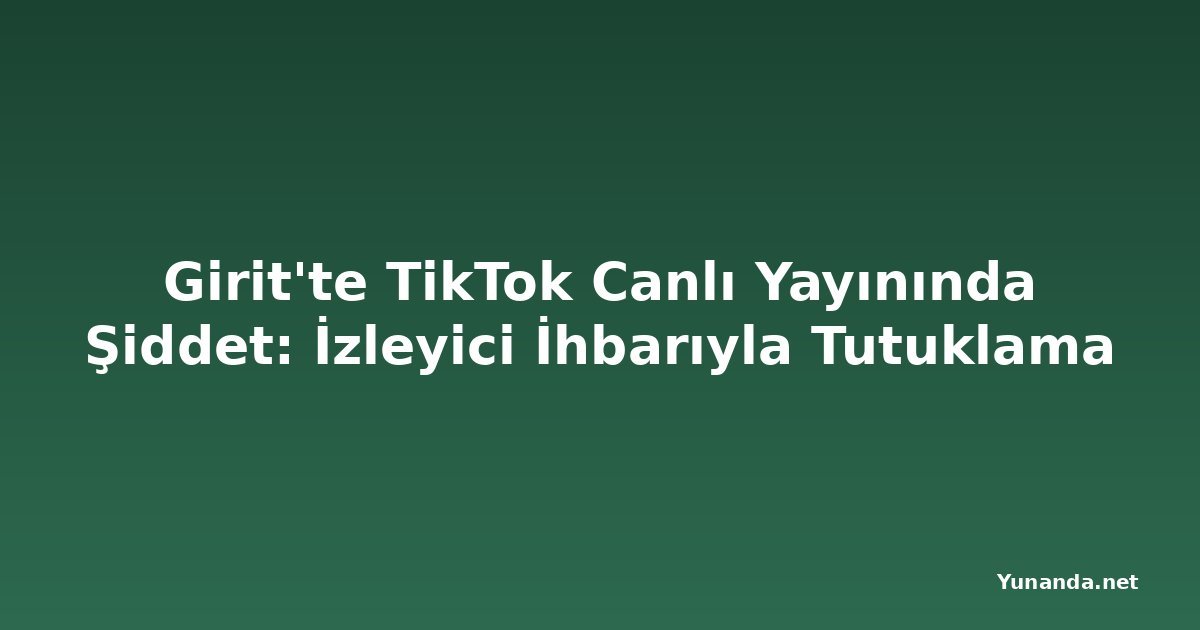Girit'te TikTok Canlı Yayınında Şiddet: İzleyici İhbarıyla Tutuklama