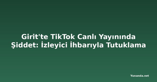 Girit'te TikTok Canlı Yayınında Şiddet: İzleyici İhbarıyla Tutuklama
