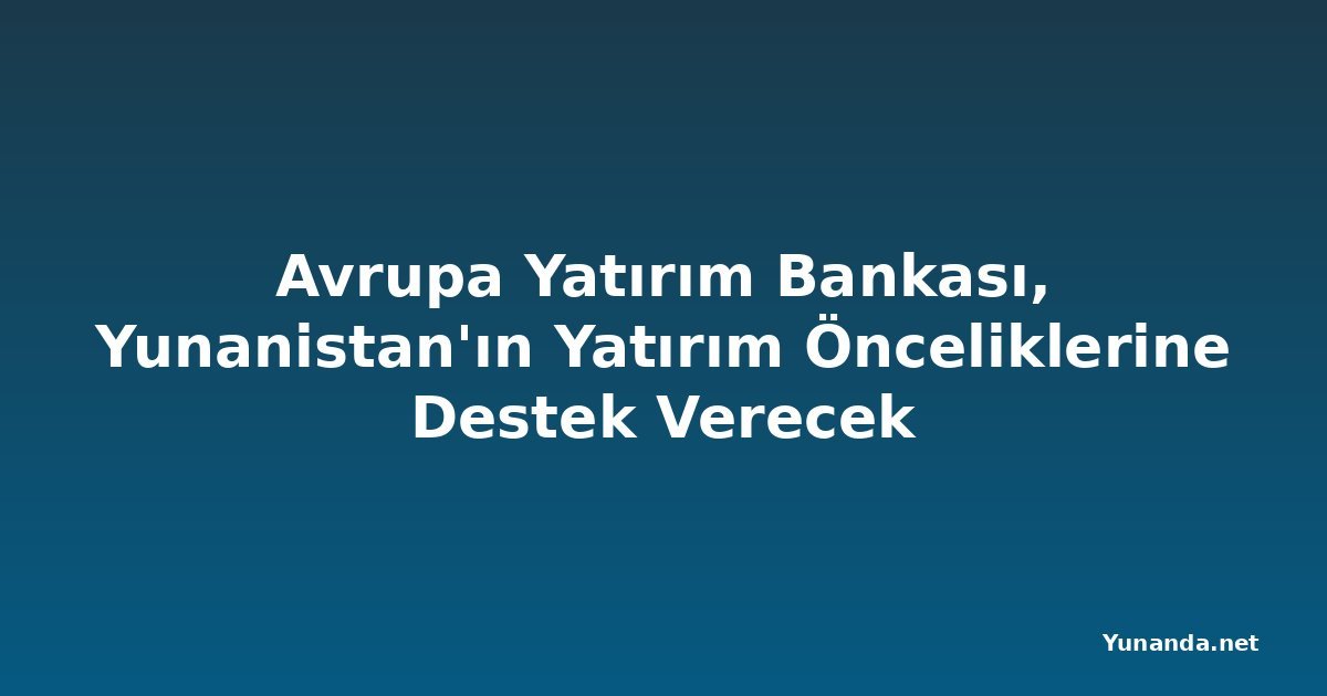 Avrupa Yatırım Bankası, Yunanistan'ın Yatırım Önceliklerine Destek Verecek