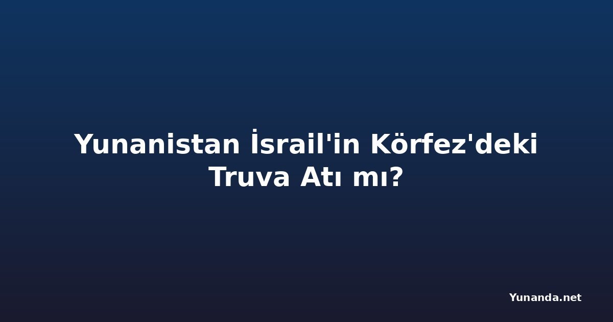 Yunanistan İsrail'in Körfez'deki Truva Atı mı?