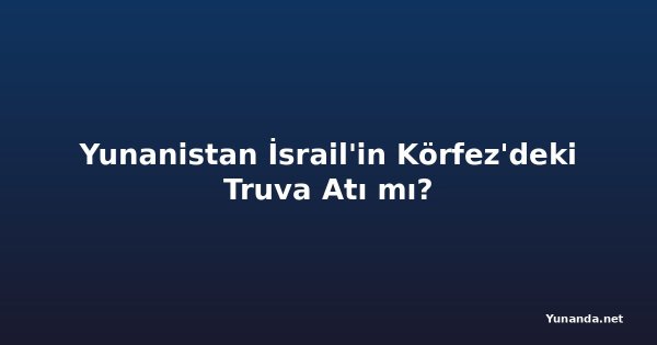 Yunanistan İsrail'in Körfez'deki Truva Atı mı?