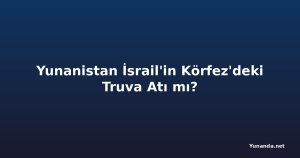 Yunanistan İsrail'in Körfez'deki Truva Atı mı?