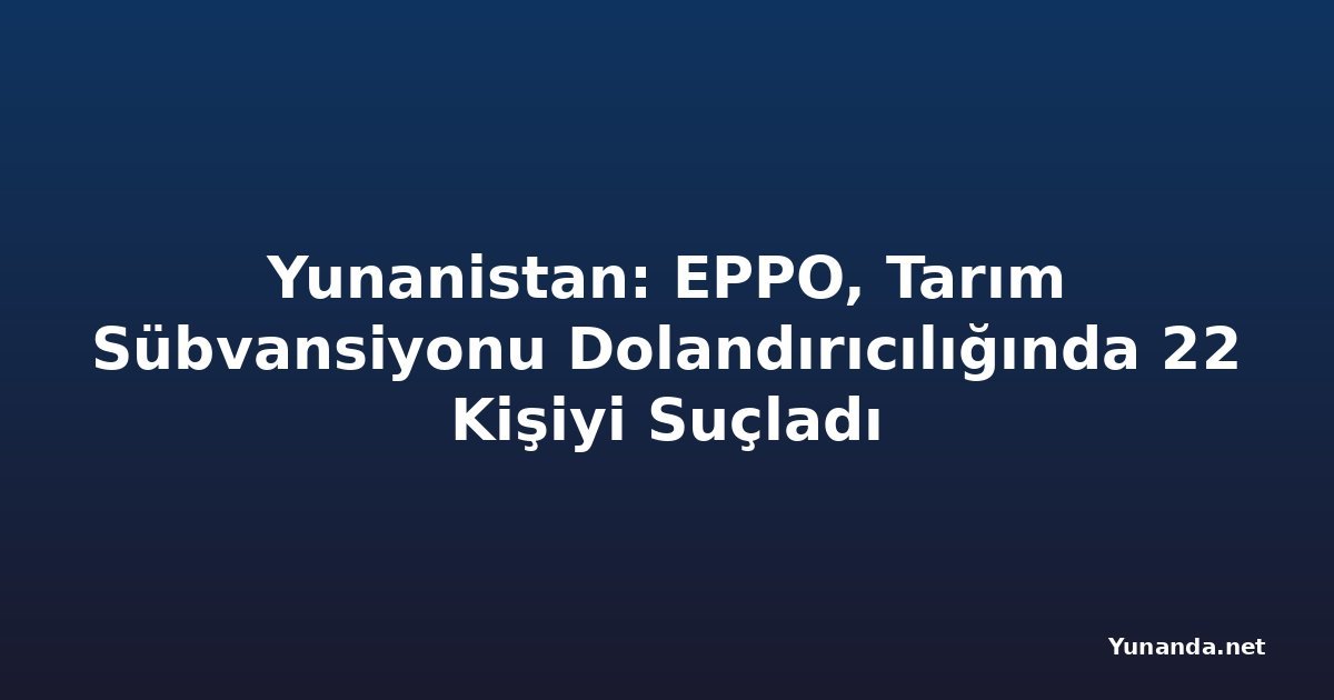 Yunanistan: EPPO, Tarım Sübvansiyonu Dolandırıcılığında 22 Kişiyi Suçladı
