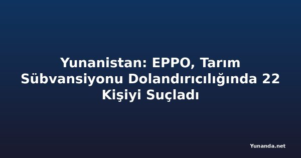 Yunanistan: EPPO, Tarım Sübvansiyonu Dolandırıcılığında 22 Kişiyi Suçladı