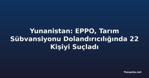 Yunanistan: EPPO, Tarım Sübvansiyonu Dolandırıcılığında 22 Kişiyi Suçladı