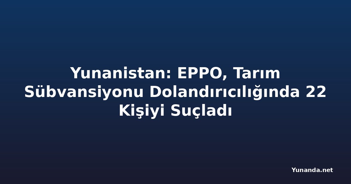 Yunanistan: EPPO, Tarım Sübvansiyonu Dolandırıcılığında 22 Kişiyi Suçladı