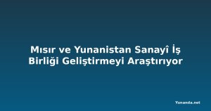 Mısır ve Yunanistan Sanayî İş Birliği Geliştirmeyi Araştırıyor