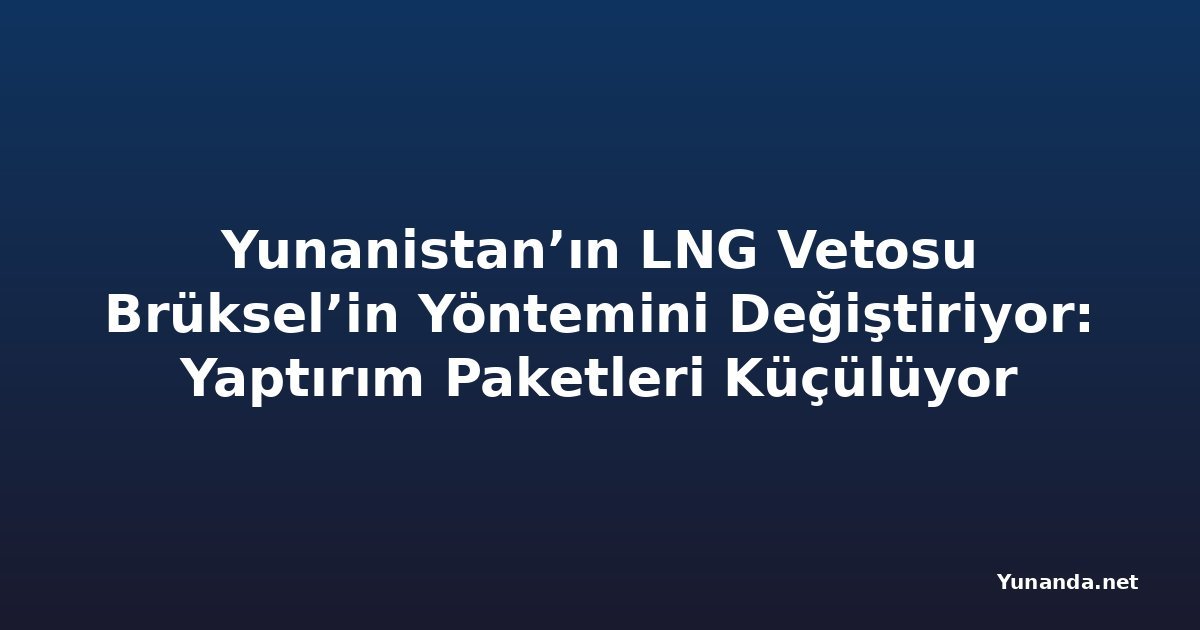 Yunanistan’ın LNG Vetosu Brüksel’in Yöntemini Değiştiriyor: Yaptırım Paketleri Küçülüyor