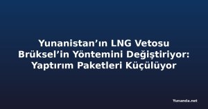 Yunanistan’ın LNG Vetosu Brüksel’in Yöntemini Değiştiriyor: Yaptırım Paketleri Küçülüyor