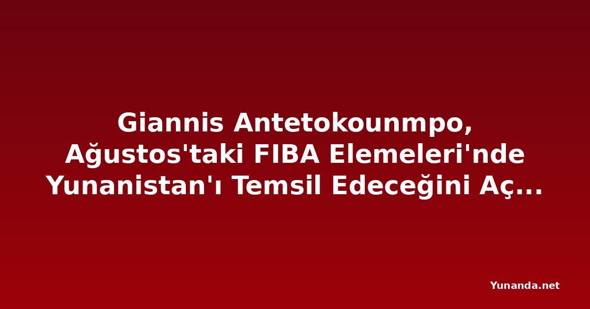 Giannis Antetokounmpo, Ağustos'taki FIBA Elemeleri'nde Yunanistan'ı Temsil Edeceğini Açıkladı