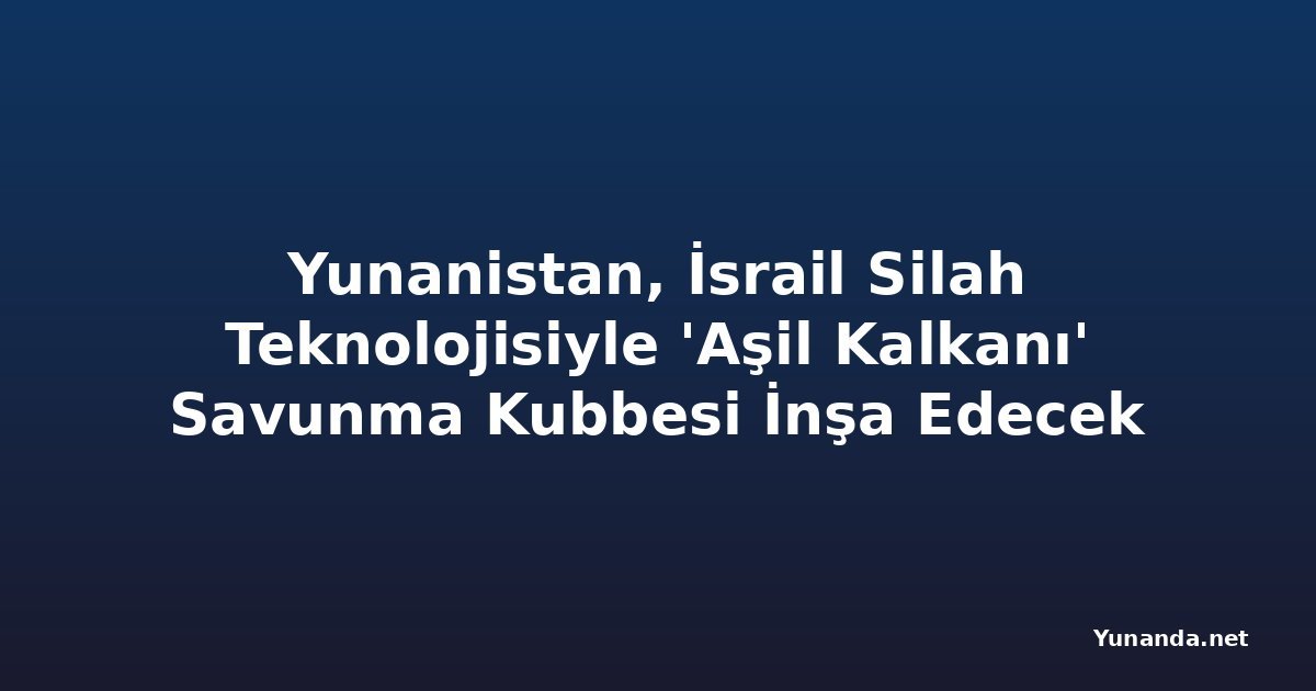 Yunanistan, İsrail Silah Teknolojisiyle 'Aşil Kalkanı' Savunma Kubbesi İnşa Edecek