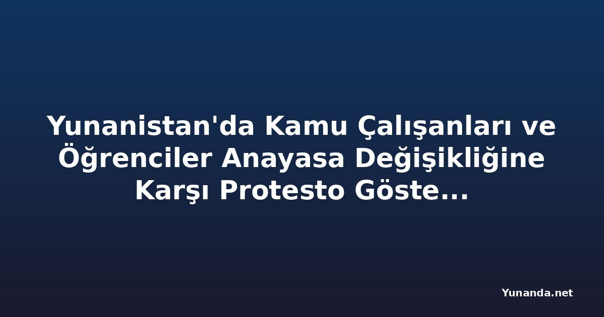 Yunanistan'da Kamu Çalışanları ve Öğrenciler Anayasa Değişikliğine Karşı Protesto Gösterileri Düzenledi