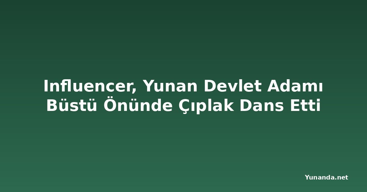 Influencer, Yunan Devlet Adamı Büstü Önünde Çıplak Dans Etti
