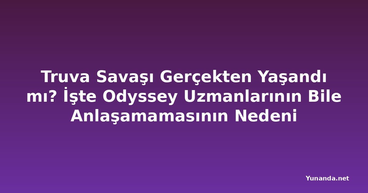 Truva Savaşı Gerçekten Yaşandı mı? İşte Odyssey Uzmanlarının Bile Anlaşamamasının Nedeni