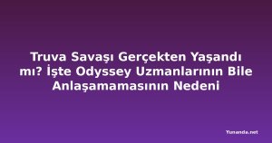 Truva Savaşı Gerçekten Yaşandı mı? İşte Odyssey Uzmanlarının Bile Anlaşamamasının Nedeni