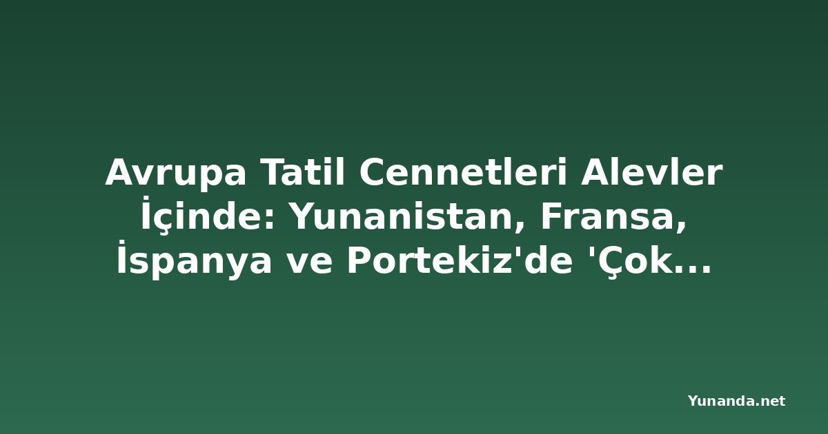 Avrupa Tatil Cennetleri Alevler İçinde: Yunanistan, Fransa, İspanya ve Portekiz'de 'Çok Yüksek Risk' Alarmı