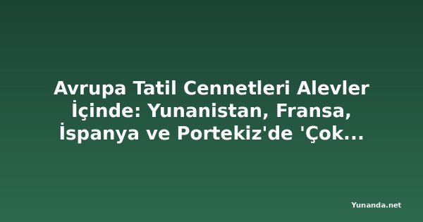 Avrupa Tatil Cennetleri Alevler İçinde: Yunanistan, Fransa, İspanya ve Portekiz'de 'Çok Yüksek Risk' Alarmı