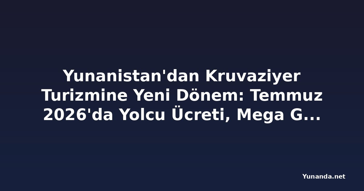 Yunanistan'dan Kruvaziyer Turizmine Yeni Dönem: Temmuz 2026'da Yolcu Ücreti, Mega Gemi ve Çevre Düzenlemeleri Geliyor
