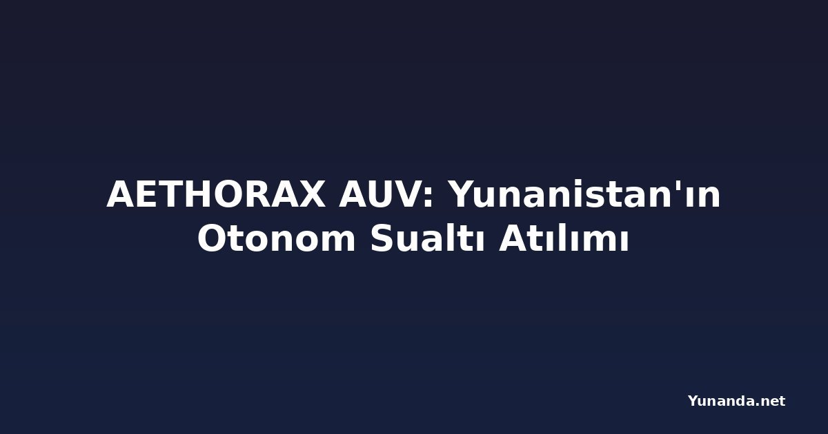 AETHORAX AUV: Yunanistan'ın Otonom Sualtı Atılımı