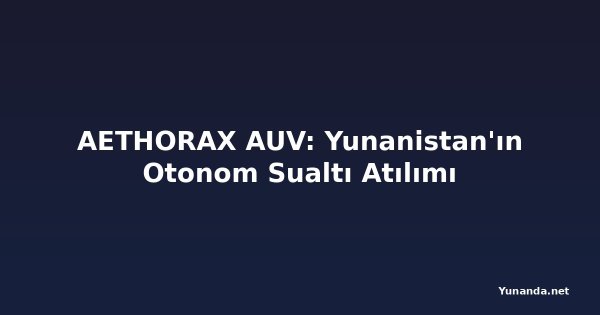 AETHORAX AUV: Yunanistan'ın Otonom Sualtı Atılımı