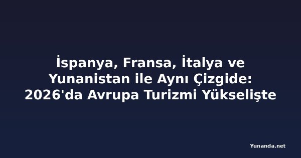İspanya, Fransa, İtalya ve Yunanistan ile Aynı Çizgide: 2026'da Avrupa Turizmi Yükselişte