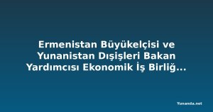 Ermenistan Büyükelçisi ve Yunanistan Dışişleri Bakan Yardımcısı Ekonomik İş Birliğini Görüştü