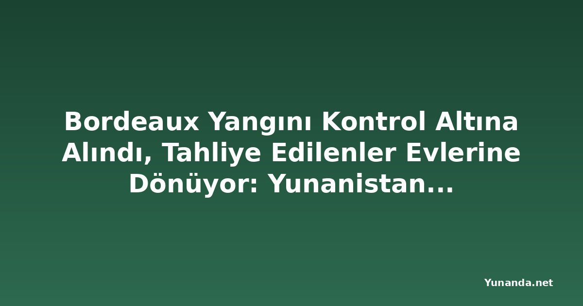 Bordeaux Yangını Kontrol Altına Alındı, Tahliye Edilenler Evlerine Dönüyor: Yunanistan'da 3 İtfaiyeci Hayatını Kaybetti