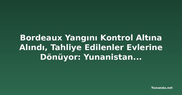 Bordeaux Yangını Kontrol Altına Alındı, Tahliye Edilenler Evlerine Dönüyor: Yunanistan'da 3 İtfaiyeci Hayatını Kaybetti