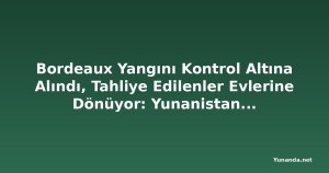 Bordeaux Yangını Kontrol Altına Alındı, Tahliye Edilenler Evlerine Dönüyor: Yunanistan'da 3 İtfaiyeci Hayatını Kaybetti
