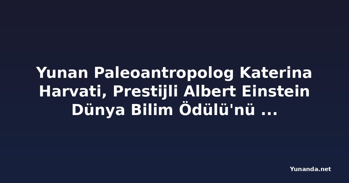 Yunan Paleoantropolog Katerina Harvati, Prestijli Albert Einstein Dünya Bilim Ödülü'nü Kazandı