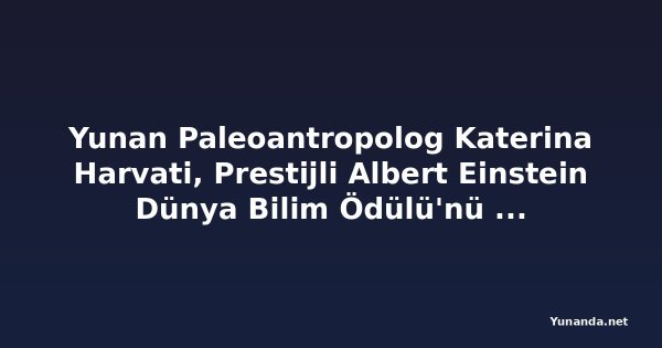 Yunan Paleoantropolog Katerina Harvati, Prestijli Albert Einstein Dünya Bilim Ödülü'nü Kazandı