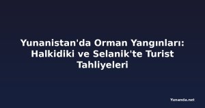Yunanistan'da Orman Yangınları: Halkidiki ve Selanik'te Turist Tahliyeleri